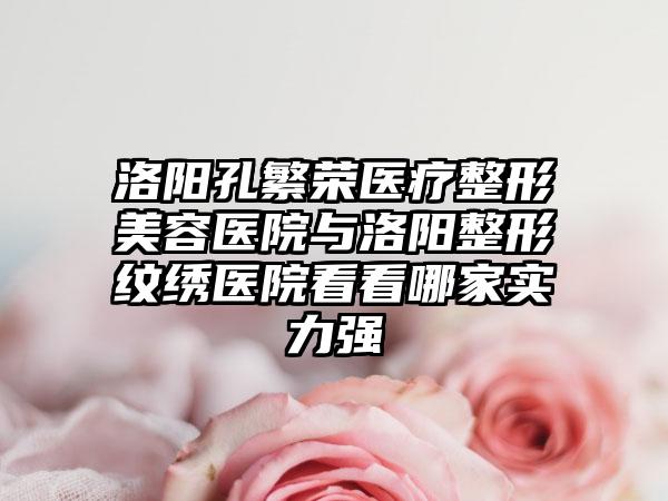 洛阳孔繁荣医疗整形美容医院与洛阳整形纹绣医院看看哪家实力强