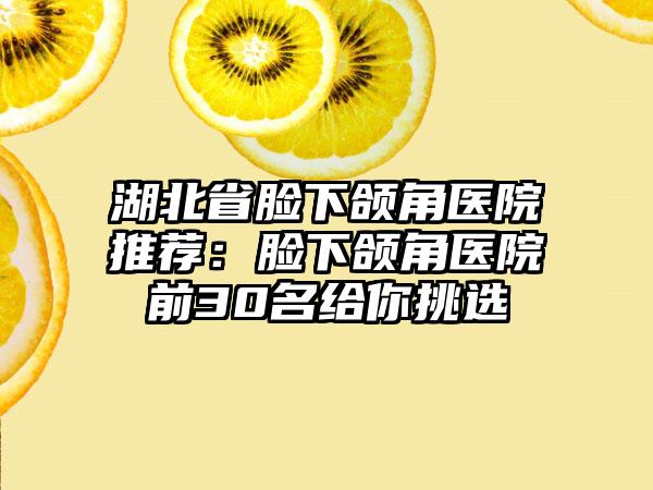 湖北省脸下颌角医院推荐：脸下颌角医院前30名给你挑选