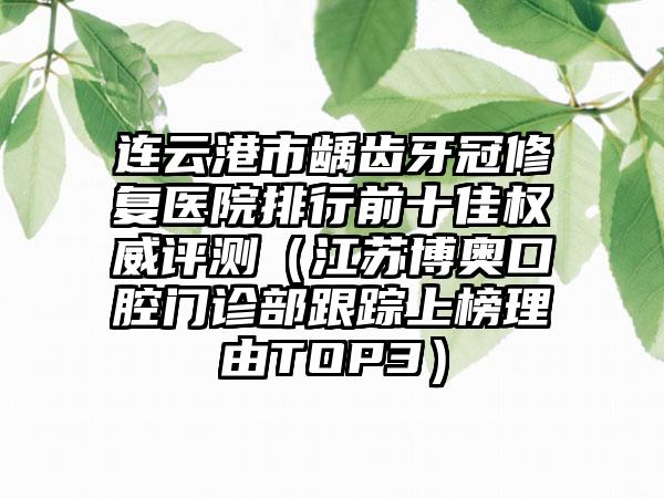 连云港市龋齿牙冠修复医院排行前十佳权威评测（江苏博奥口腔门诊部跟踪上榜理由TOP3）