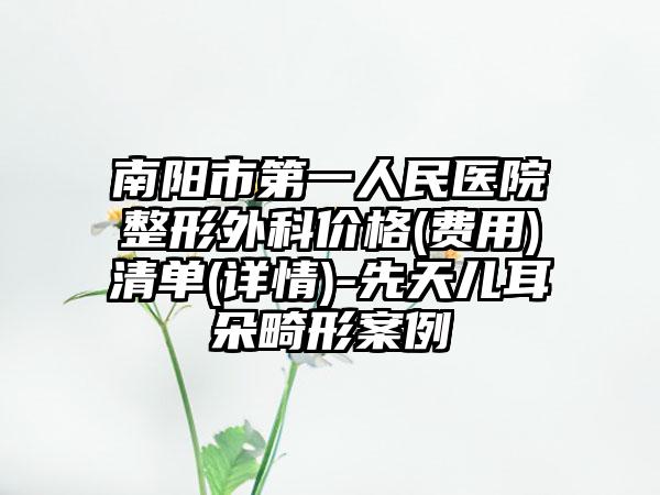 南阳市第一人民医院整形外科价格(费用)清单(详情)-先天儿耳朵畸形案例