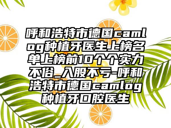 呼和浩特市德国camlog种植牙医生上榜名单上榜前10个个实力不俗_入股不亏-呼和浩特市德国camlog种植牙口腔医生