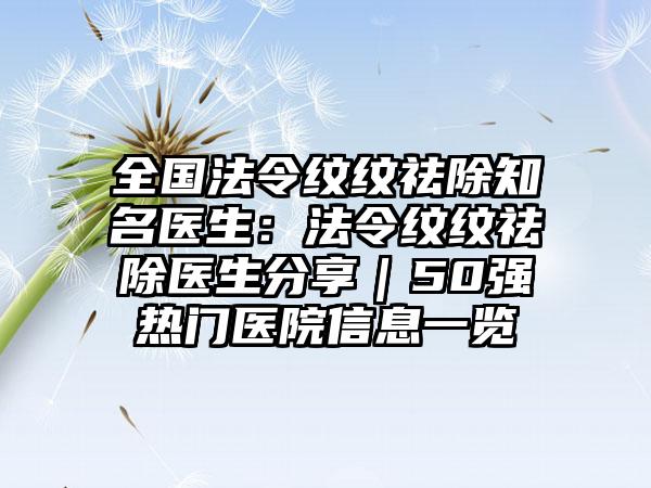 全国法令纹纹祛除知名医生：法令纹纹祛除医生分享｜50强热门医院信息一览