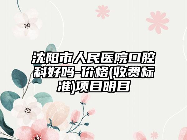 沈阳市人民医院口腔科好吗-价格(收费标准)项目明目