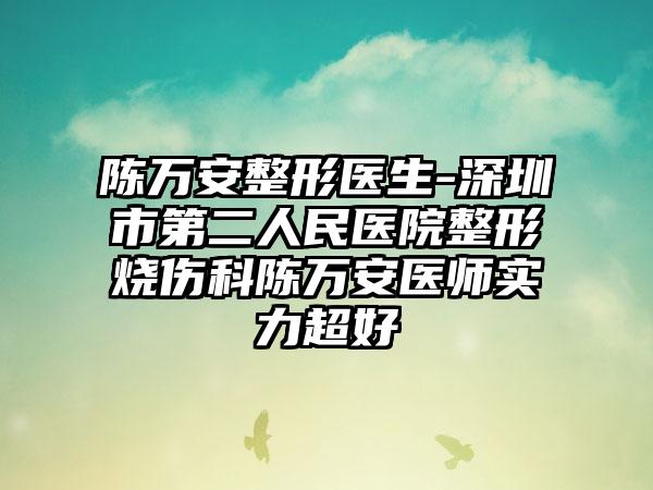 陈万安整形医生-深圳市第二人民医院整形烧伤科陈万安医师实力超好
