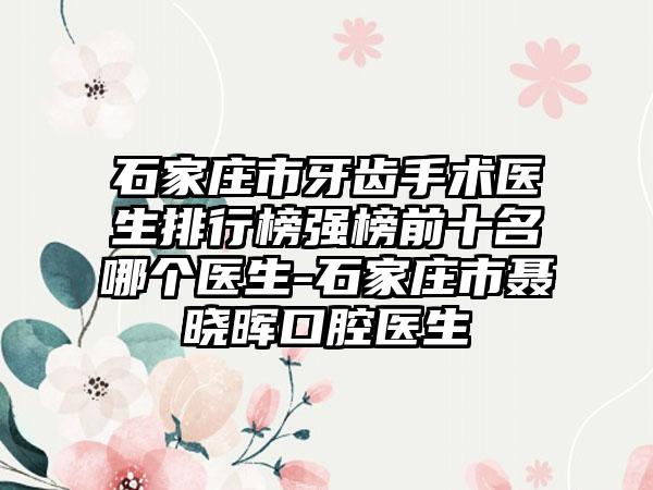 石家庄市牙齿手术医生排行榜强榜前十名哪个医生-石家庄市聂晓晖口腔医生