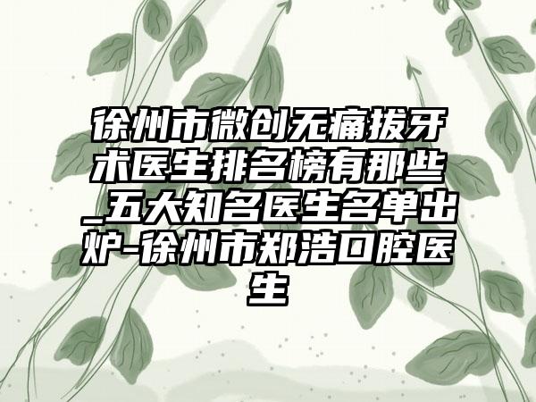徐州市微创无痛拔牙术医生排名榜有那些_五大知名医生名单出炉-徐州市郑浩口腔医生
