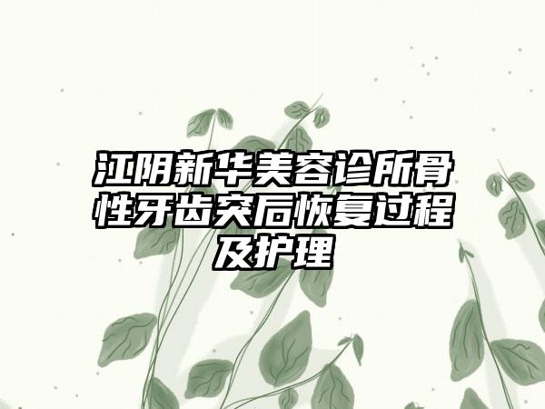 江阴新华美容诊所骨性牙齿突后恢复过程及护理