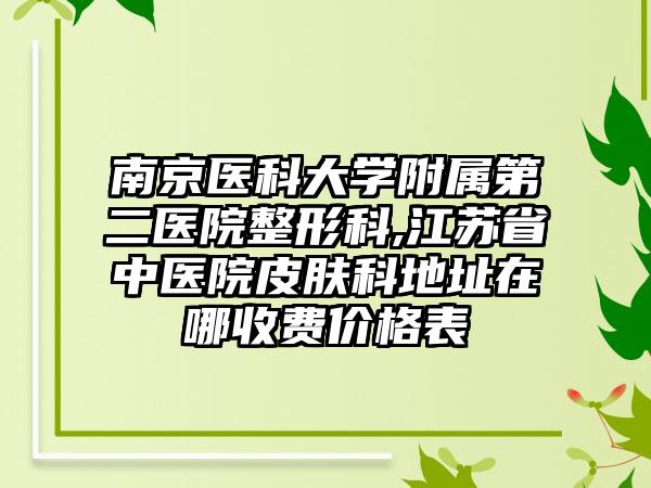 南京医科大学附属第二医院整形科,江苏省中医院皮肤科地址在哪收费价格表