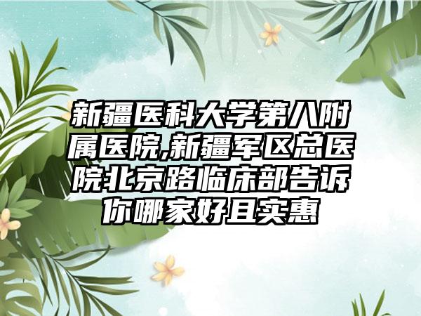 新疆医科大学第八附属医院,新疆军区总医院北京路临床部告诉你哪家好且实惠