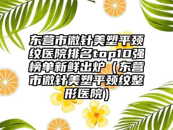 东营市微针美塑平颈纹医院排名top10强榜单新鲜出炉（东营市微针美塑平颈纹整形医院）