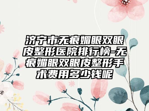 济宁市无痕媚眼双眼皮整形医院排行榜-无痕媚眼双眼皮整形手术费用多少钱呢