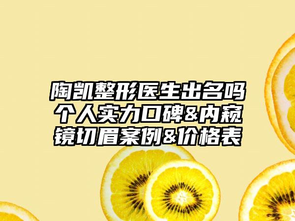 陶凯整形医生出名吗个人实力口碑&内窥镜切眉案例&价格表
