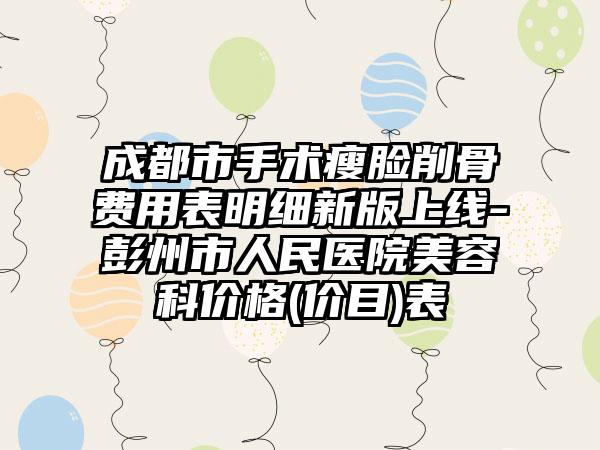 成都市手术瘦脸削骨费用表明细新版上线-彭州市人民医院美容科价格(价目)表