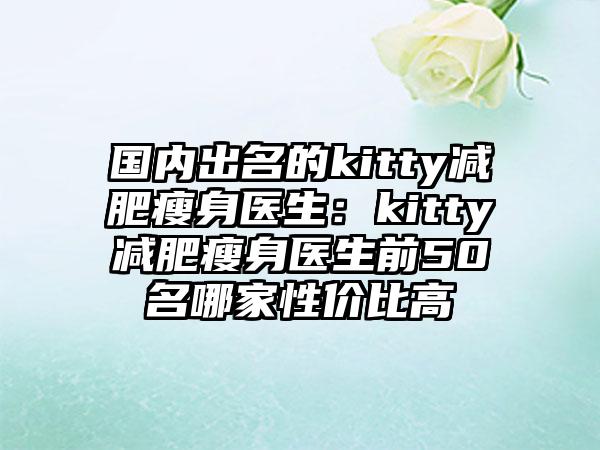 国内出名的kitty减肥瘦身医生：kitty减肥瘦身医生前50名哪家性价比高