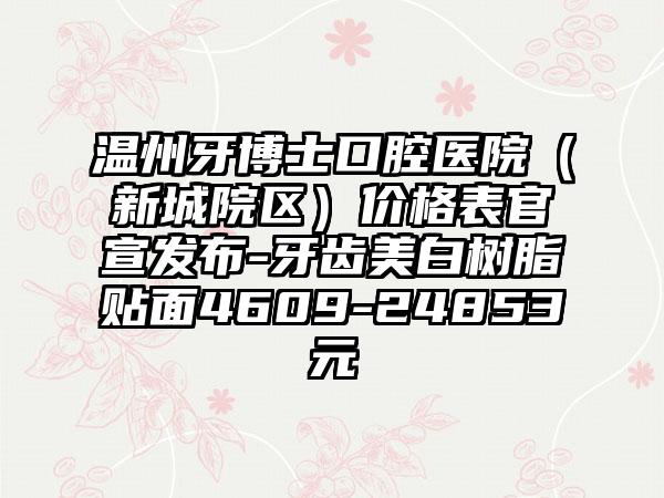 温州牙博士口腔医院（新城院区）价格表官宣发布-牙齿美白树脂贴面4609-24853元