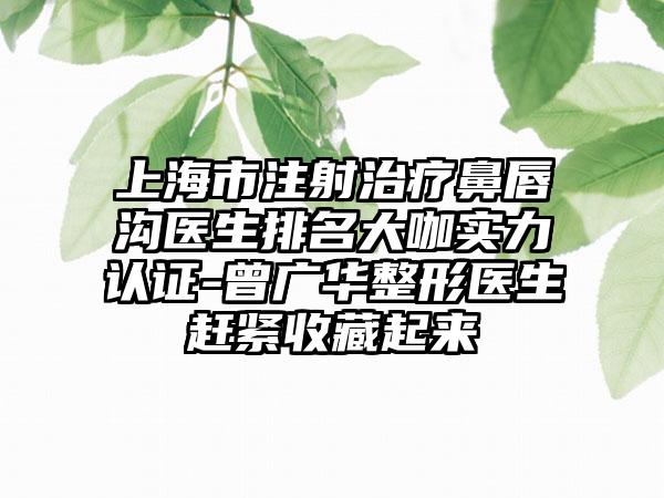 上海市注射治疗鼻唇沟医生排名大咖实力认证-曾广华整形医生赶紧收藏起来