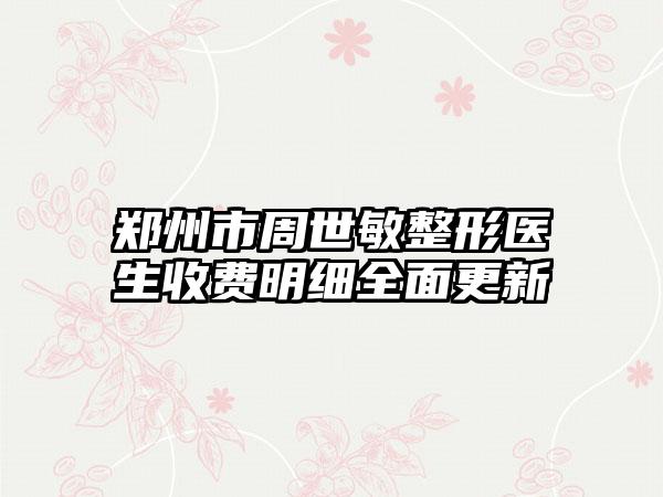 郑州市周世敏整形医生收费明细全面更新
