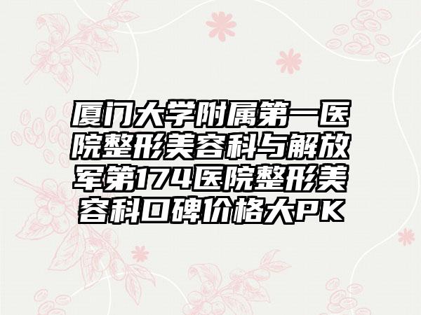 厦门大学附属第一医院整形美容科与解放军第174医院整形美容科口碑价格大PK