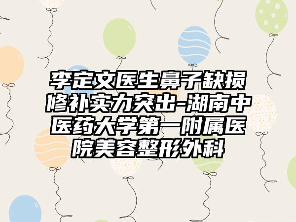 李定文医生鼻子缺损修补实力突出-湖南中医药大学第一附属医院美容整形外科