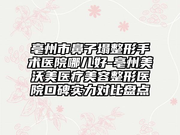 亳州市鼻子塌整形手术医院哪儿好-亳州美沃美医疗美容整形医院口碑实力对比盘点