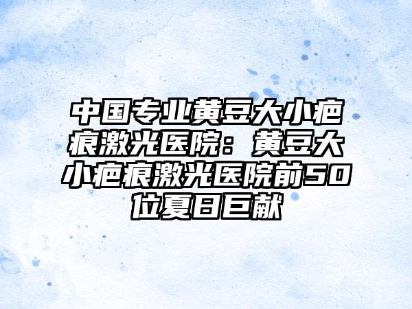 中国专业黄豆大小疤痕激光医院：黄豆大小疤痕激光医院前50位夏日巨献