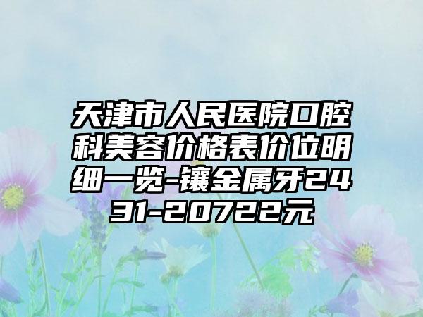 天津市人民医院口腔科美容价格表价位明细一览-镶金属牙2431-20722元