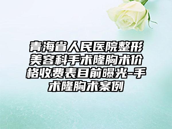 青海省人民医院整形美容科手术隆胸术价格收费表目前曝光-手术隆胸术案例