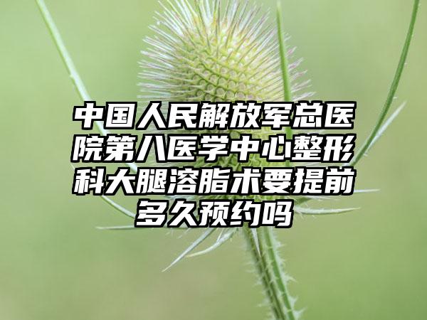 中国人民解放军总医院第八医学中心整形科大腿溶脂术要提前多久预约吗