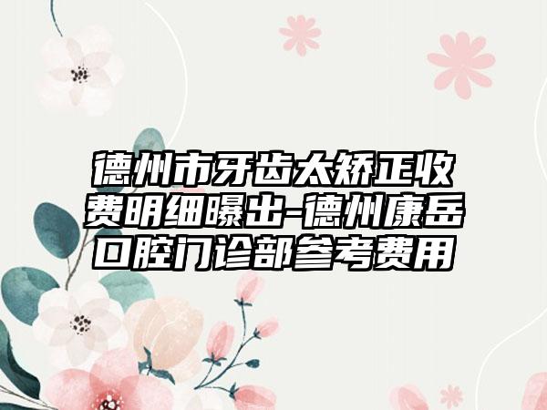 德州市牙齿太矫正收费明细曝出-德州康岳口腔门诊部参考费用