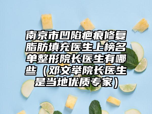 南京市凹陷疤痕修复脂肪填充医生上榜名单整形院长医生有哪些（邓文举院长医生是当地优质专家）