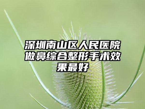 深圳南山区人民医院做鼻综合整形手术效果最好
