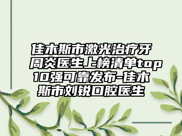 佳木斯市激光治疗牙周炎医生上榜清单top10强可靠发布-佳木斯市刘锐口腔医生