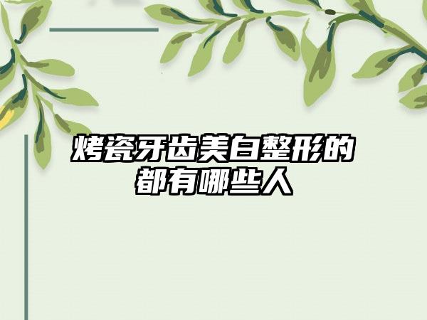 烤瓷牙齿美白整形的都有哪些人