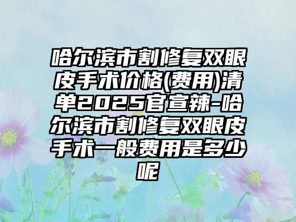 哈尔滨市割修复双眼皮手术价格(费用)清单2025官宣辣-哈尔滨市割修复双眼皮手术一般费用是多少呢