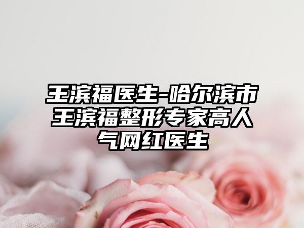 王滨福医生-哈尔滨市王滨福整形专家高人气网红医生
