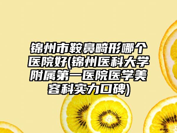 锦州市鞍鼻畸形哪个医院好(锦州医科大学附属第一医院医学美容科实力口碑)