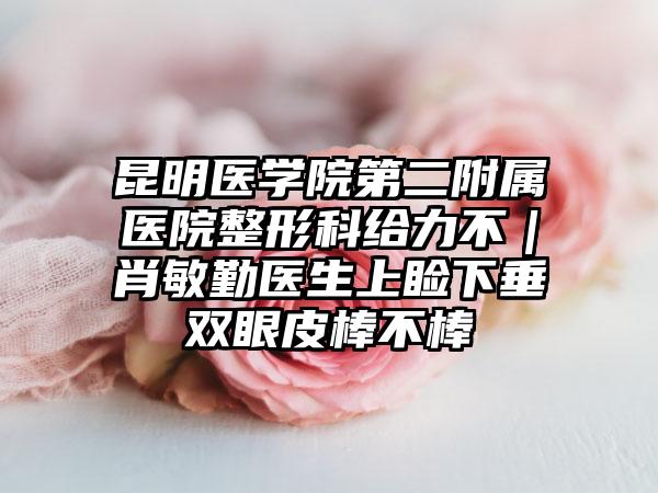 昆明医学院第二附属医院整形科给力不｜肖敏勤医生上睑下垂双眼皮棒不棒