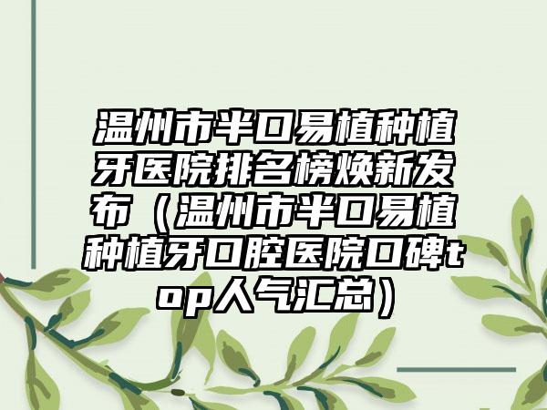 温州市半口易植种植牙医院排名榜焕新发布（温州市半口易植种植牙口腔医院口碑top人气汇总）
