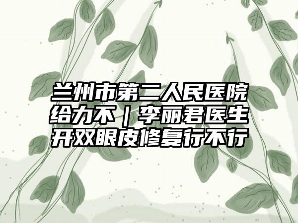 兰州市第二人民医院给力不｜李丽君医生开双眼皮修复行不行