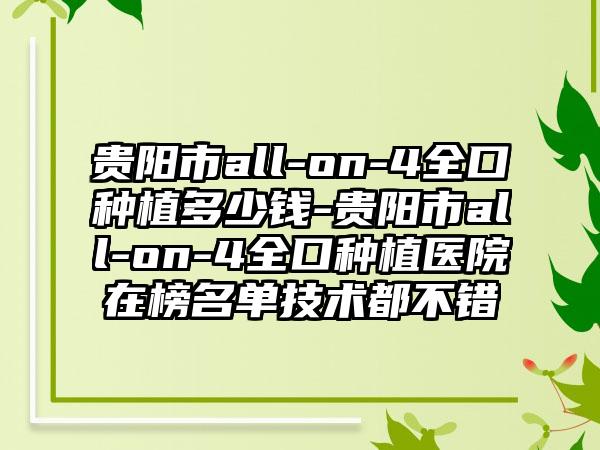 贵阳市all-on-4全口种植多少钱-贵阳市all-on-4全口种植医院在榜名单技术都不错