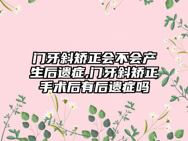 门牙斜矫正会不会产生后遗症,门牙斜矫正手术后有后遗症吗