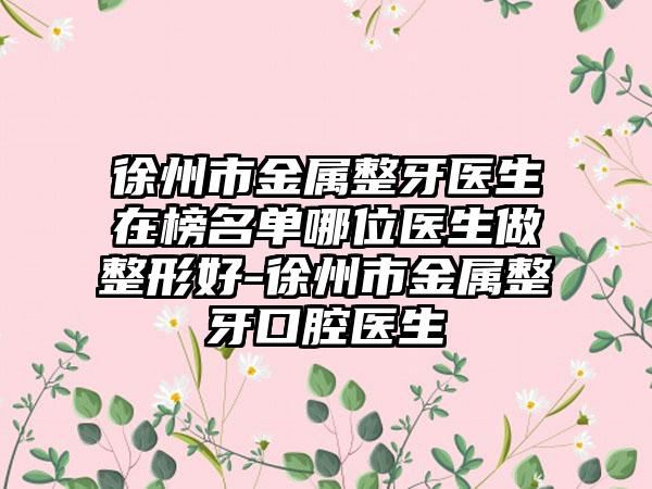 徐州市金属整牙医生在榜名单哪位医生做整形好-徐州市金属整牙口腔医生