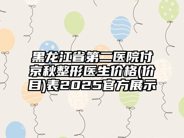 黑龙江省第二医院付京秋整形医生价格(价目)表2025官方展示