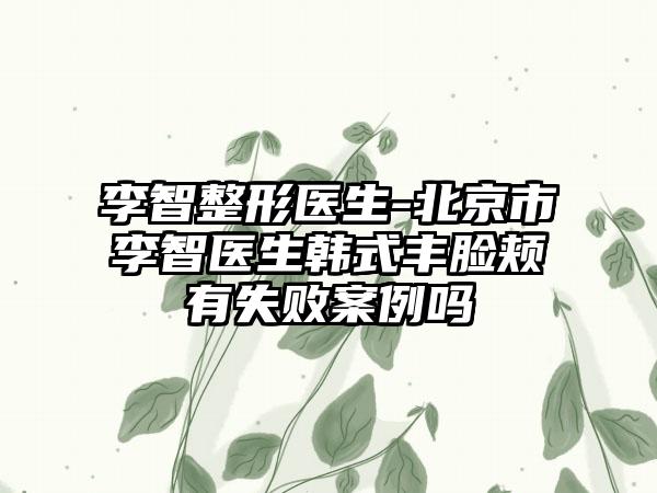 李智整形医生-北京市李智医生韩式丰脸颊有失败案例吗