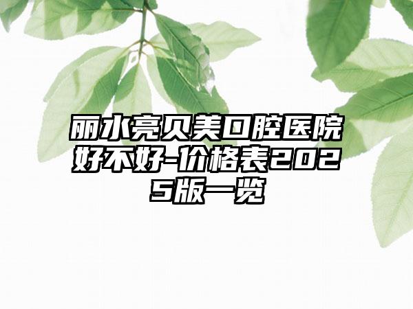 丽水亮贝美口腔医院好不好-价格表2025版一览