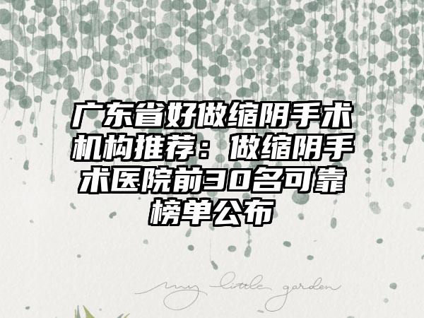 广东省好做缩阴手术机构推荐：做缩阴手术医院前30名可靠榜单公布