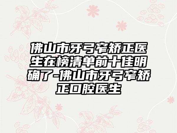 佛山市牙弓窄矫正医生在榜清单前十佳明确了-佛山市牙弓窄矫正口腔医生