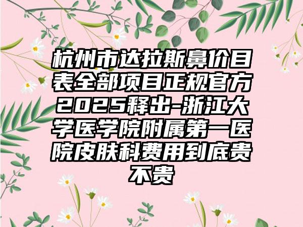 杭州市达拉斯鼻价目表全部项目正规官方2025释出-浙江大学医学院附属第一医院皮肤科费用到底贵不贵