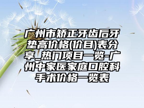 广州市矫正牙齿后牙垫高价格(价目)表分享_热门项目一览-广州中家医家庭口腔科手术价格一览表