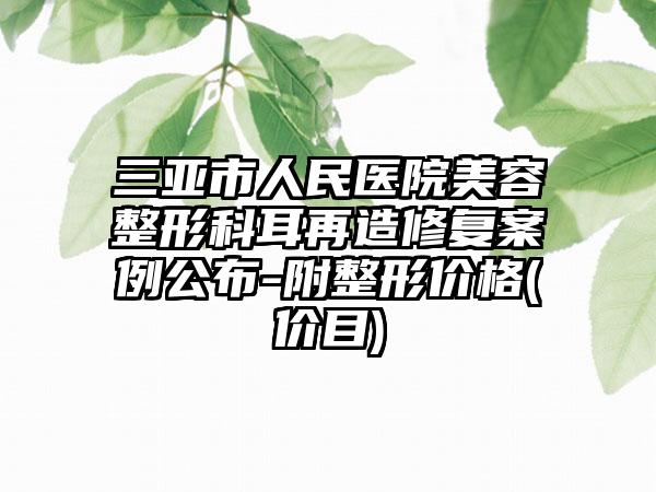 三亚市人民医院美容整形科耳再造修复案例公布-附整形价格(价目)